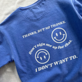 Introducing the "No Thanks" sweatshirt – because sometimes you just need your style to do the talking! 🙅‍♀️✨ Decline in style and let the world know that you've got boundaries – and they're cozy. Perfect for those days when you're just not feeling it. Wear it, love it, and say "no thanks" in the most stylish way possible!🌟